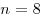 n = 8