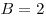 B = 2
