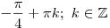 
- \frac{\pi }{4} + \pi k;\,\,k \in \mathbb{Z}
