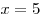 x =
5