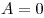  A = 0 