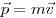  \vec p = m \vec v 