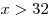 x > 32