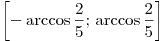\left[ { - \arccos \frac{2}{5};\,\arccos \frac{2}{5}} \right]