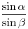 \frac{\sin \alpha}{\sin \beta}