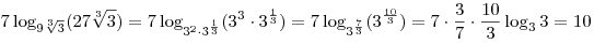7\log _{9\sqrt[3]{3}} (27\sqrt[3]{3}) = 7\log _{3^2  \cdot
3^{\frac{1}{3}} } (3^3  \cdot 3^{\frac{1}{3}} ) = 7\log_{3^{\frac{7}{3}} } (3^{\frac{{10}}{3}} ) = 7 \cdot \frac{3}{7} \cdot
\frac{{10}}{3}\log _3 3 = 10