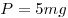 P = 5mg