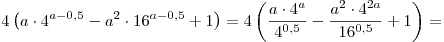 4\left( {a \cdot 4^{a - 0,5} - a^2 \cdot 16^{a - 0,5} +
1} \right) = 4\left( {\frac{{a \cdot 4^a }}{{4^{0,5} }} - \frac{{a^2
\cdot 4^{2a} }}{{16^{0,5} }} + 1} \right) = 4\left( {a \cdot 4^{a - 0,5} - a^2 \cdot 16^{a - 0,5} +
1} \right) = 4\left( {\frac{{a \cdot 4^a }}{{4^{0,5} }} - \frac{{a^2
\cdot 4^{2a} }}{{16^{0,5} }} + 1} \right) =