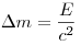  \Delta m = \frac{E}{c^2} 