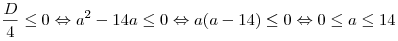 \frac{D}{4} \le 0 \Leftrightarrow a^2  - 14a \le 0
\Leftrightarrow a(a - 14) \le 0 \Leftrightarrow 0 \le a \le 14