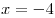 x = - 4