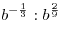 b^{ - \frac{1}{3}}:b^{\frac{2}{9}} 