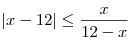 \left| {x - 12} \right| \le \frac{x}{{12 -
x}}