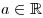 a \in \mathbb{R}