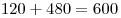 120 + 480 = 600