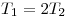 T_1  = 2T_2 