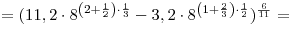 = (11,2 \cdot 8^{\left( {2 + \frac{1}{2}} \right) \cdot
\frac{1}{3}} - 3,2 \cdot 8^{\left( {1 + \frac{2}{3}} \right) \cdot
\frac{1}{2}} )^{\frac{6}{{11}}} = = (11,2 \cdot 8^{\left( {2 + \frac{1}{2}} \right) \cdot
\frac{1}{3}} - 3,2 \cdot 8^{\left( {1 + \frac{2}{3}} \right) \cdot
\frac{1}{2}} )^{\frac{6}{{11}}} =