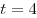 t = 4