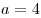 a = 4