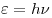  \varepsilon = h \nu 
