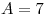 A = 7