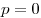 p = 0