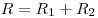  R = R_1 + R_2 