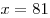 x = 81
