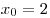 x_0 = 2