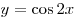 y = \cos 2x