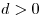 d > 0