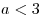 a < 3