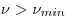  \nu > \nu_{min} 