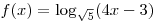 f(x) = \log _{\sqrt 5 } (4x - 3)
