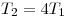 T_2 = 4T_1