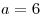 a =
6