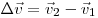  \Delta \vec v = \vec v_2 - \vec v_1 