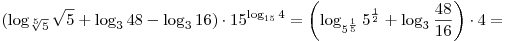
(\log _{\sqrt[5]{5}} \sqrt 5  + \log _3 48 - \log _3 16) \cdot
15^{\log _{15} 4}  = \left( {\log _{5^{\frac{1}{5}} } 5^{\frac{1}{2}} 
+ \log _3 \frac{{48}}{{16}}} \right) \cdot 4 =
