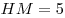 HM = 5