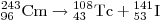 
{}_{96}^{243} {\rm{Cm}} \to {}_{43}^{108} {\rm{Tc}} + {}_{53}^{141}
{\rm{I}}
