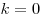 k = 0