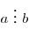 a\,\, \vdots 
\,\,b