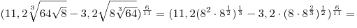 (11,2\sqrt[3]{{64\sqrt 8 }} - 3,2\sqrt {8\sqrt[3]{{64}}}
)^{\frac{6}{{11}}}  = (11,2(8^2  \cdot 8^{\frac{1}{2}} )^{\frac{1}{3}} 
- 3,2 \cdot (8 \cdot 8^{\frac{2}{3}} )^{\frac{1}{2}} )^{\frac{6}{{11}}} =