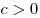 c > 0