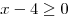 x - 4 \ge 0