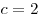c = 2