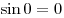 
\sin 0 = 0
