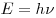  E = h \nu 