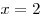 x = 2