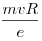 \frac{mvR}{e}